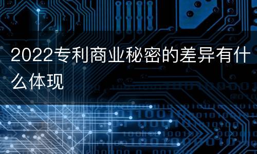 2022专利商业秘密的差异有什么体现