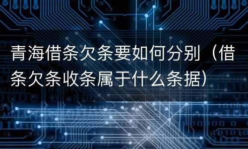 青海借条欠条要如何分别（借条欠条收条属于什么条据）