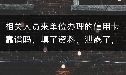 相关人员来单位办理的信用卡靠谱吗，填了资料，泄露了，怎么办