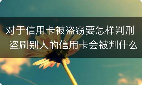 对于信用卡被盗窃要怎样判刑 盗刷别人的信用卡会被判什么刑?
