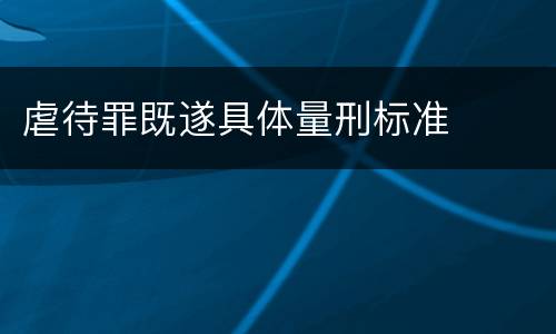 虐待罪既遂具体量刑标准
