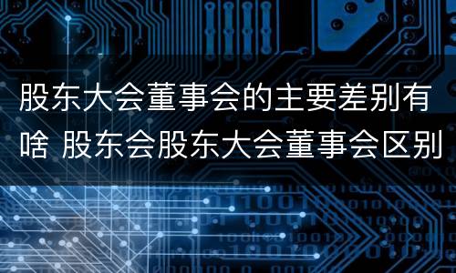 股东大会董事会的主要差别有啥 股东会股东大会董事会区别