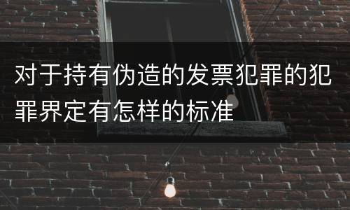 对于持有伪造的发票犯罪的犯罪界定有怎样的标准