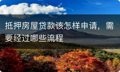 抵押房屋贷款该怎样申请，需要经过哪些流程