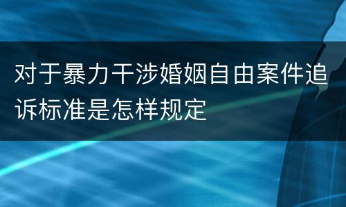 对于暴力干涉婚姻自由案件追诉标准是怎样规定