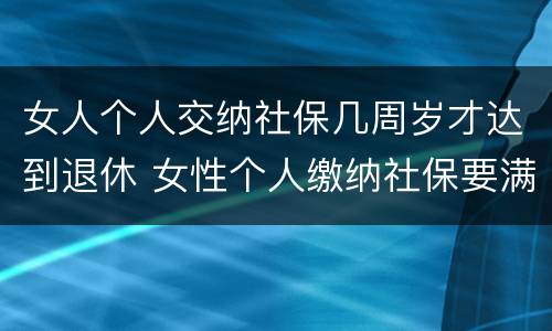女人个人交纳社保几周岁才达到退休 女性个人缴纳社保要满多少周岁才能领