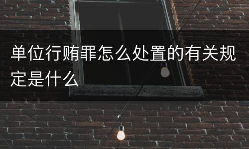 单位行贿罪怎么处置的有关规定是什么