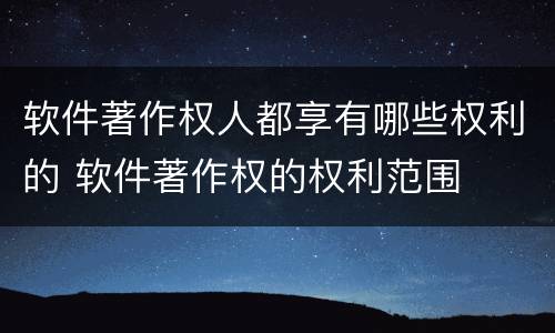 软件著作权人都享有哪些权利的 软件著作权的权利范围