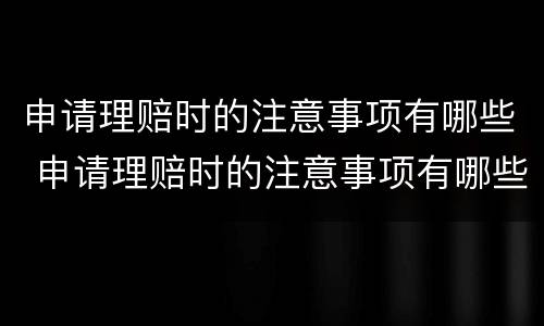 申请理赔时的注意事项有哪些 申请理赔时的注意事项有哪些要求