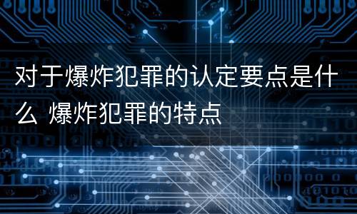 对于爆炸犯罪的认定要点是什么 爆炸犯罪的特点