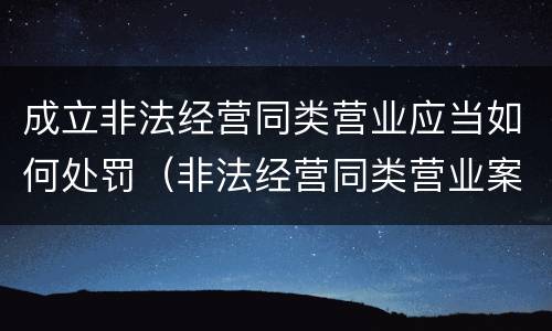 成立非法经营同类营业应当如何处罚（非法经营同类营业案）