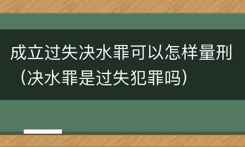 成立过失决水罪可以怎样量刑（决水罪是过失犯罪吗）