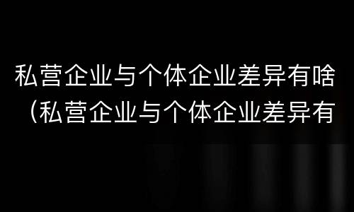 私营企业与个体企业差异有啥（私营企业与个体企业差异有啥影响）