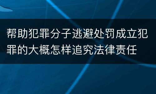 帮助犯罪分子逃避处罚成立犯罪的大概怎样追究法律责任