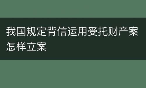我国规定背信运用受托财产案怎样立案