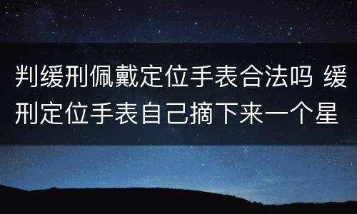 判缓刑佩戴定位手表合法吗 缓刑定位手表自己摘下来一个星期没带