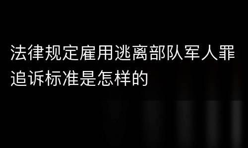 法律规定雇用逃离部队军人罪追诉标准是怎样的