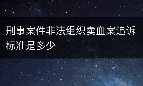 刑事案件非法组织卖血案追诉标准是多少