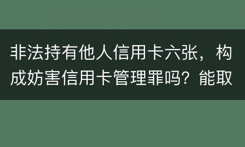 非法持有他人信用卡六张，构成妨害信用卡管理罪吗？能取保吗