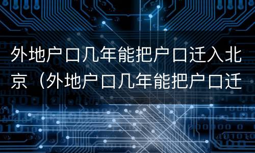 外地户口几年能把户口迁入北京（外地户口几年能把户口迁入北京市）