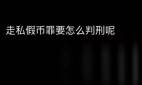 走私假币罪要怎么判刑呢