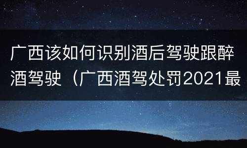 广西该如何识别酒后驾驶跟醉酒驾驶（广西酒驾处罚2021最新标准）