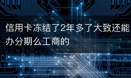 信用卡冻结了2年多了大致还能办分期么工商的