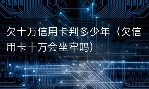 欠十万信用卡判多少年（欠信用卡十万会坐牢吗）