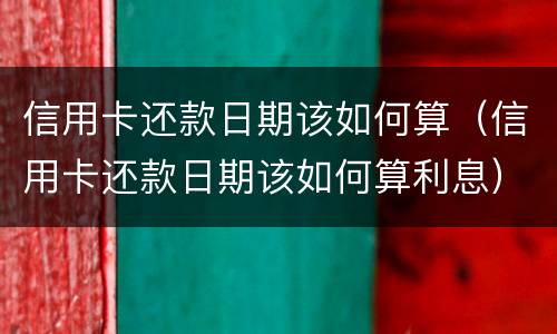 信用卡还款日期该如何算（信用卡还款日期该如何算利息）