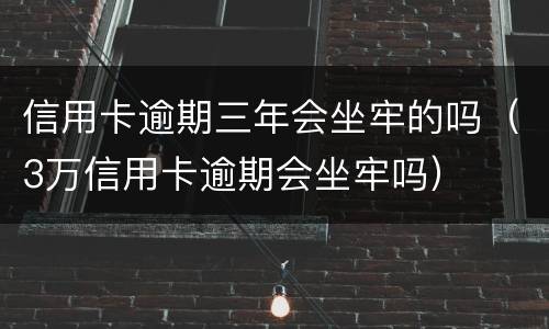 信用卡逾期三年会坐牢的吗（3万信用卡逾期会坐牢吗）