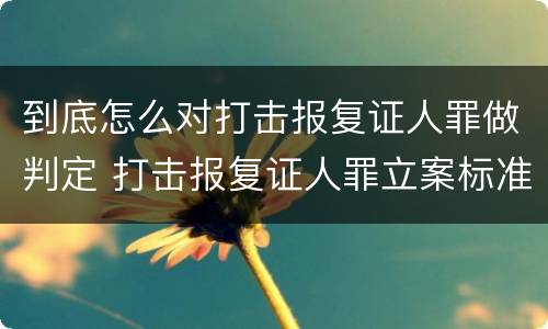 到底怎么对打击报复证人罪做判定 打击报复证人罪立案标准