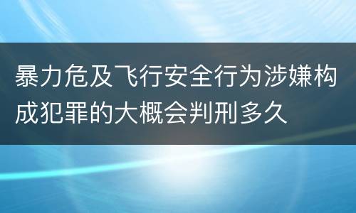暴力危及飞行安全行为涉嫌构成犯罪的大概会判刑多久