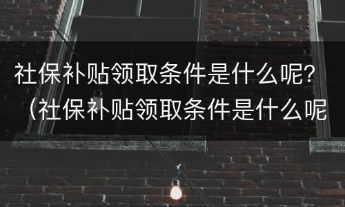 社保补贴领取条件是什么呢？（社保补贴领取条件是什么呢）