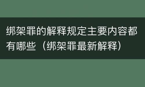 绑架罪的解释规定主要内容都有哪些（绑架罪最新解释）