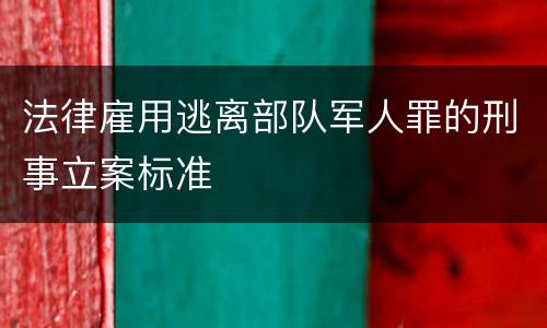 法律雇用逃离部队军人罪的刑事立案标准