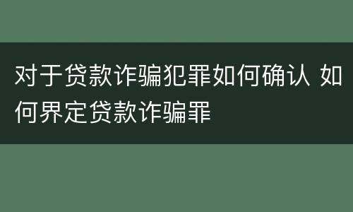 对于贷款诈骗犯罪如何确认 如何界定贷款诈骗罪