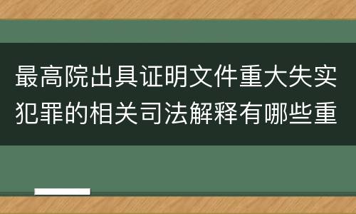 最高院出具证明文件重大失实犯罪的相关司法解释有哪些重要内容