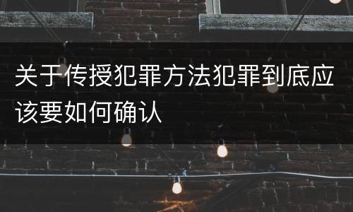 关于传授犯罪方法犯罪到底应该要如何确认