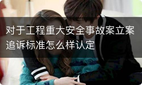 对于工程重大安全事故案立案追诉标准怎么样认定