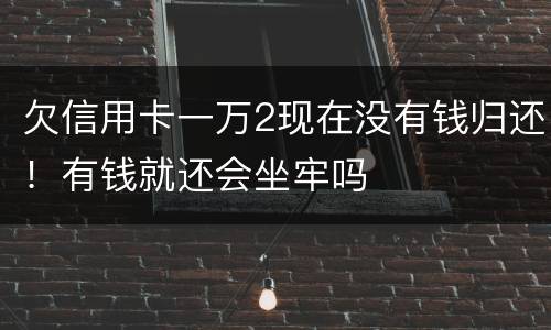 欠信用卡一万2现在没有钱归还！有钱就还会坐牢吗