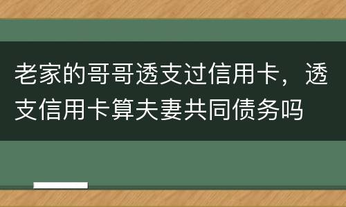 老家的哥哥透支过信用卡，透支信用卡算夫妻共同债务吗