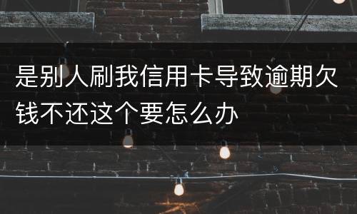 是别人刷我信用卡导致逾期欠钱不还这个要怎么办
