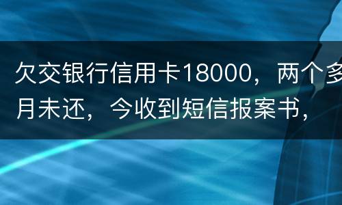 欠交银行信用卡18000，两个多月未还，今收到短信报案书，这是真的吗