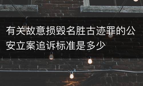 有关故意损毁名胜古迹罪的公安立案追诉标准是多少