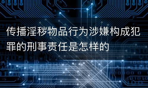 传播淫秽物品行为涉嫌构成犯罪的刑事责任是怎样的