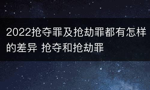 2022抢夺罪及抢劫罪都有怎样的差异 抢夺和抢劫罪