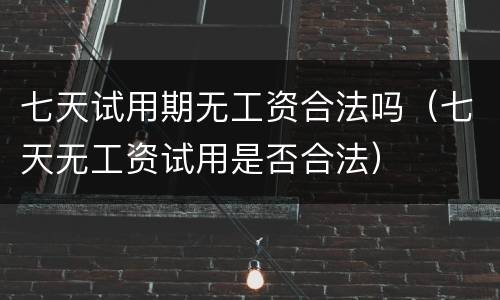 七天试用期无工资合法吗（七天无工资试用是否合法）