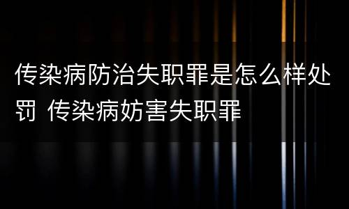 传染病防治失职罪是怎么样处罚 传染病妨害失职罪