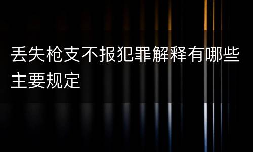 丢失枪支不报犯罪解释有哪些主要规定