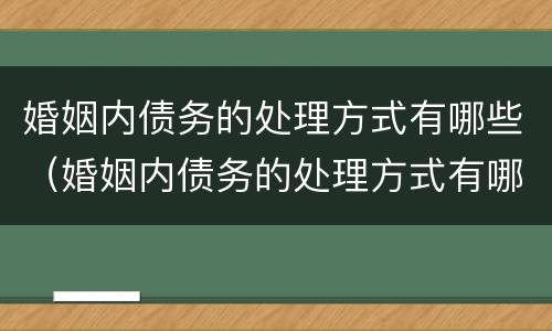 婚姻内债务的处理方式有哪些（婚姻内债务的处理方式有哪些种类）